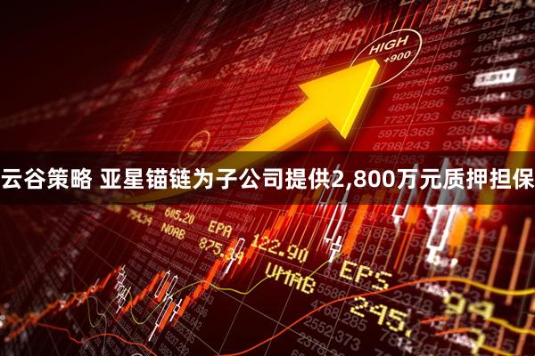 云谷策略 亚星锚链为子公司提供2,800万元质押担保