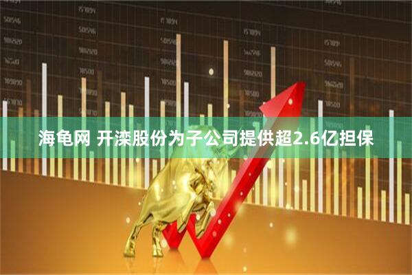 海龟网 开滦股份为子公司提供超2.6亿担保