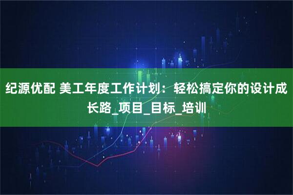 纪源优配 美工年度工作计划：轻松搞定你的设计成长路_项目_目标_培训