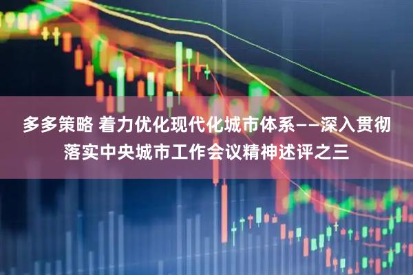 多多策略 着力优化现代化城市体系——深入贯彻落实中央城市工作会议精神述评之三