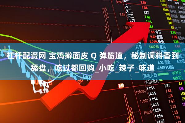 杠杆配资网 宝鸡擀面皮 Q 弹筋道，秘制调料香到舔盘，吃过都回购_小吃_辣子_味道