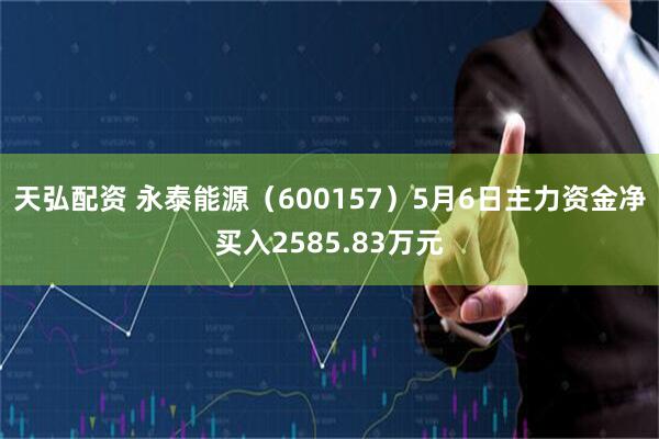 天弘配资 永泰能源（600157）5月6日主力资金净买入2585.83万元