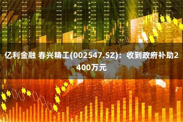 亿利金融 春兴精工(002547.SZ)：收到政府补助2400万元