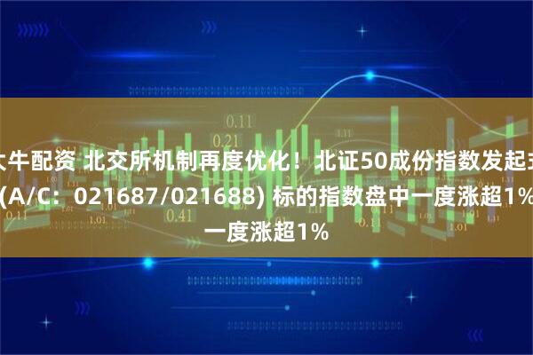 大牛配资 北交所机制再度优化！北证50成份指数发起式(A/C：021687/021688) 标的指数盘中一度涨超1%