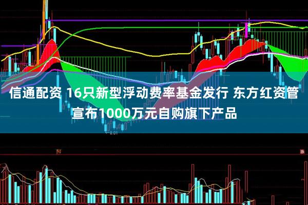 信通配资 16只新型浮动费率基金发行 东方红资管宣布1000万元自购旗下产品