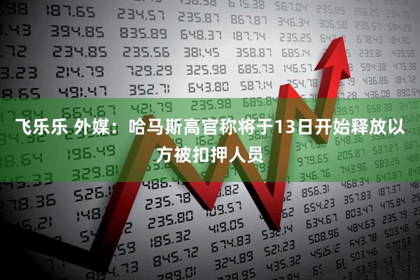 飞乐乐 外媒：哈马斯高官称将于13日开始释放以方被扣押人员