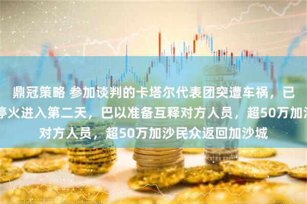 鼎冠策略 参加谈判的卡塔尔代表团突遭车祸，已致3死3伤！加沙停火进入第二天，巴以准备互释对方人员，超50万加沙民众返回加沙城