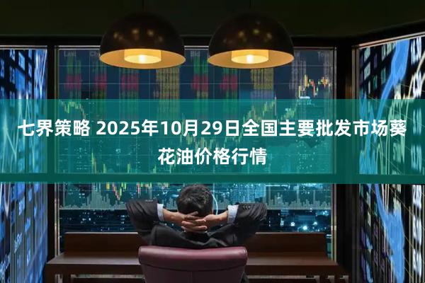 七界策略 2025年10月29日全国主要批发市场葵花油价格行情