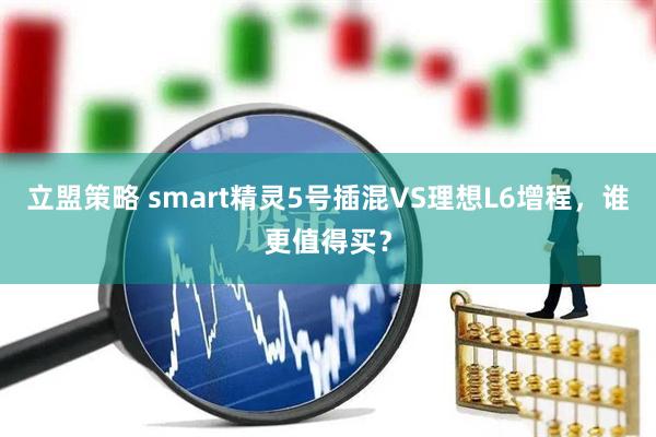 立盟策略 smart精灵5号插混VS理想L6增程，谁更值得买？
