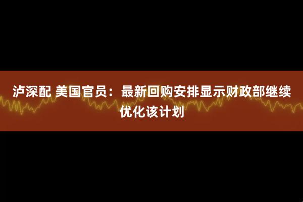 泸深配 美国官员：最新回购安排显示财政部继续优化该计划
